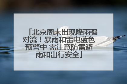 北京周末出现降雨强对流！暴雨和雷电蓝色预警中 需注意防雷避雨和出行安全
