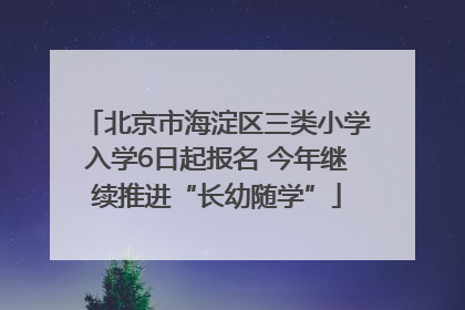 北京市海淀区三类小学入学6日起报名 今年继续推进“长幼随学”