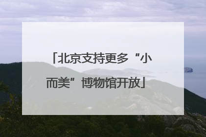 北京支持更多“小而美”博物馆开放