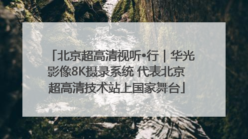 北京超高清视听•行｜华光影像8K摄录系统 代表北京超高清技术站上国家舞台