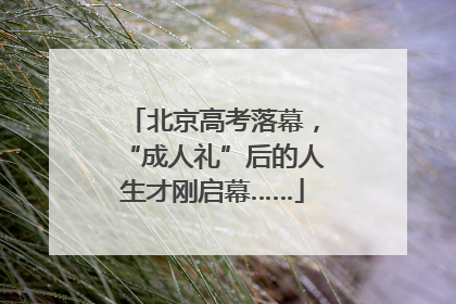北京高考落幕，“成人礼”后的人生才刚启幕……