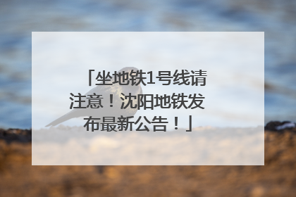 坐地铁1号线请注意！沈阳地铁发布最新公告！