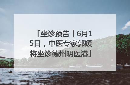 坐诊预告丨6月15日，中医专家郭媛将坐诊德州明医港