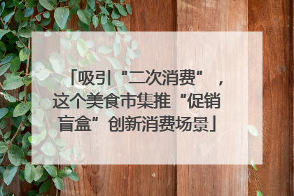 吸引“二次消费”，这个美食市集推“促销盲盒”创新消费场景