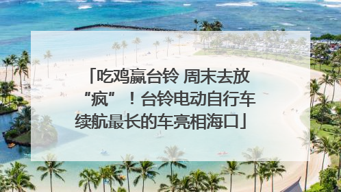 吃鸡赢台铃 周末去放“疯”！台铃电动自行车续航最长的车亮相海口