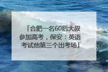 合肥一名60后大叔参加高考，保安：英语考试他第三个出考场