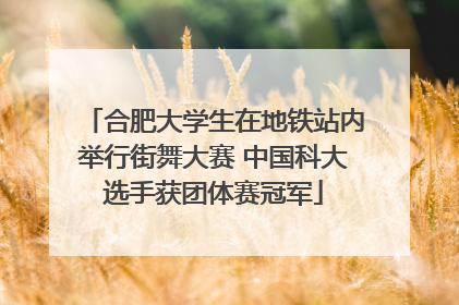 合肥大学生在地铁站内举行街舞大赛 中国科大选手获团体赛冠军