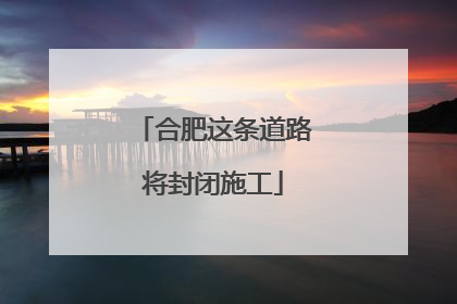 合肥这条道路将封闭施工