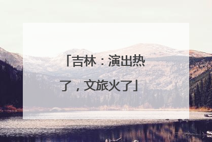吉林：演出热了，文旅火了