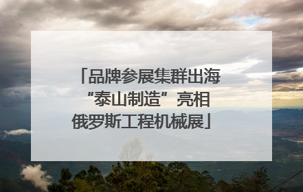 品牌参展集群出海 “泰山制造”亮相俄罗斯工程机械展