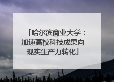 哈尔滨商业大学：加速高校科技成果向现实生产力转化