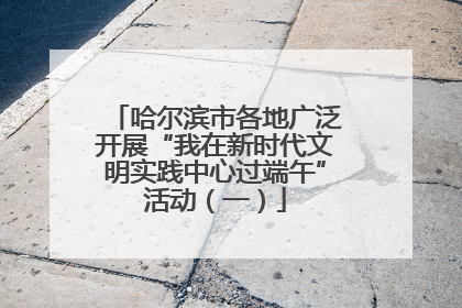 哈尔滨市各地广泛开展“我在新时代文明实践中心过端午”活动（一）