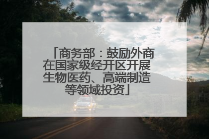 商务部：鼓励外商在国家级经开区开展生物医药、高端制造等领域投资