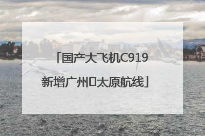 国产大飞机C919新增广州⇌太原航线