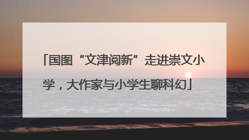 国图“文津阅新”走进崇文小学，大作家与小学生聊科幻