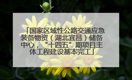 国家区域性公路交通应急装备物资（湖北宜昌）储备中心，“十四五”期项目主体工程建设基本完工