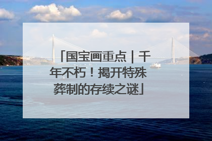 国宝画重点｜千年不朽！揭开特殊葬制的存续之谜