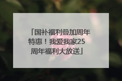 国补福利叠加周年特惠！我爱我家25周年福利大放送
