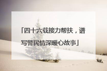 四十六载接力帮扶，谱写警民情深暖心故事