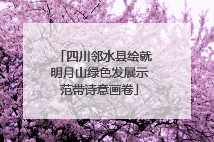 四川邻水县绘就明月山绿色发展示范带诗意画卷