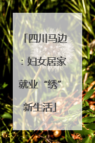 四川马边：妇女居家就业“绣”新生活