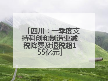 四川：一季度支持科创和制造业减税降费及退税超155亿元