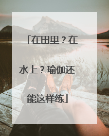 在田里？在水上？瑜伽还能这样练