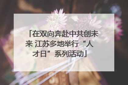 在双向奔赴中共创未来 江苏多地举行“人才日”系列活动