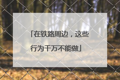 在铁路周边，这些行为千万不能做