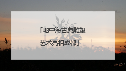 地中海古典雕塑艺术亮相成都