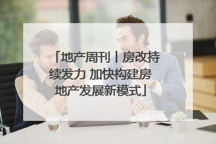 地产周刊丨房改持续发力 加快构建房地产发展新模式