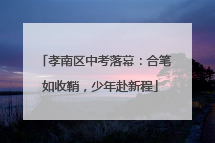 孝南区中考落幕：合笔如收鞘，少年赴新程