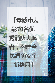 孝感市表彰70名优秀消防志愿者，构建全民消防安全新格局