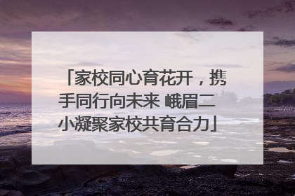 家校同心育花开，携手同行向未来 峨眉二小凝聚家校共育合力