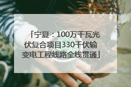宁夏：100万千瓦光伏复合项目330千伏输变电工程线路全线贯通