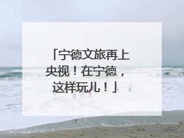 宁德文旅再上央视！在宁德，这样玩儿！