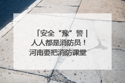 安全“豫”警｜人人都是消防员！河南要把消防课堂搬进社区第一线