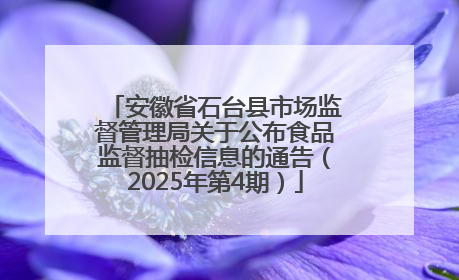 安徽省石台县市场监督管理局关于公布食品监督抽检信息的通告（2025年第4期）