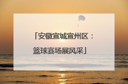 安徽宣城宣州区：篮球赛场展风采