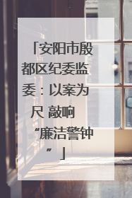 安阳市殷都区纪委监委：以案为尺 敲响 “廉洁警钟”