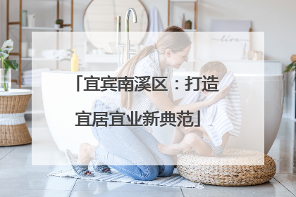 宜宾南溪区：打造宜居宜业新典范
