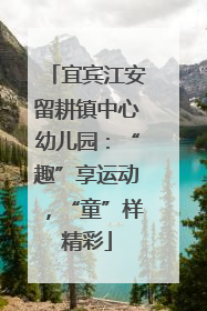 宜宾江安留耕镇中心幼儿园：“趣”享运动，“童”样精彩