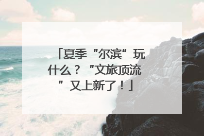 夏季“尔滨”玩什么？“文旅顶流”又上新了！