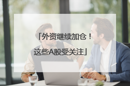 外资继续加仓！这些A股受关注
