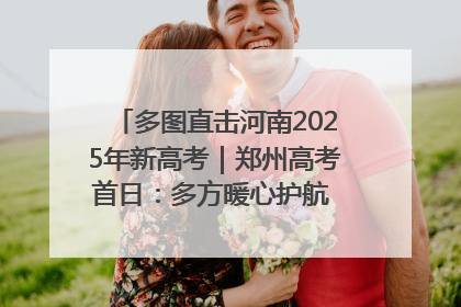 多图直击河南2025年新高考｜郑州高考首日：多方暖心护航 助力学子逐梦