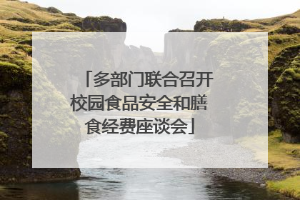 多部门联合召开校园食品安全和膳食经费座谈会