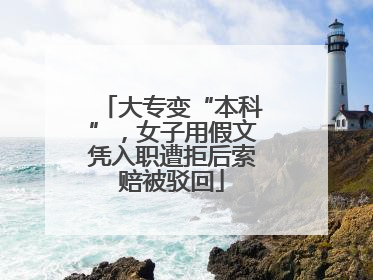 大专变“本科”，女子用假文凭入职遭拒后索赔被驳回