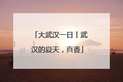 大武汉一日丨武汉的夏天，真香