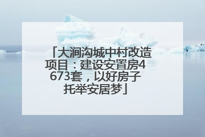 大涧沟城中村改造项目：建设安置房4673套，以好房子托举安居梦