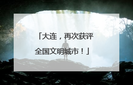 大连，再次获评全国文明城市！